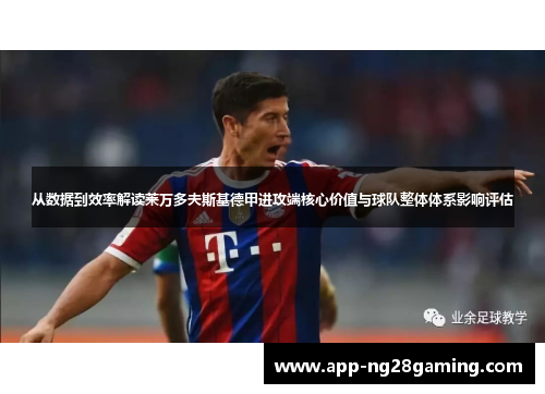 从数据到效率解读莱万多夫斯基德甲进攻端核心价值与球队整体体系影响评估