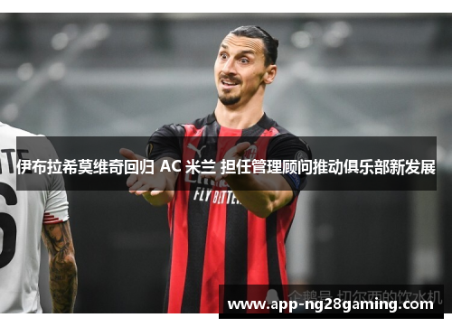 伊布拉希莫维奇回归 AC 米兰 担任管理顾问推动俱乐部新发展