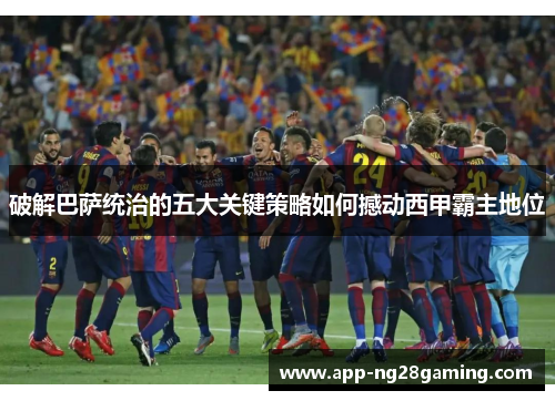 破解巴萨统治的五大关键策略如何撼动西甲霸主地位