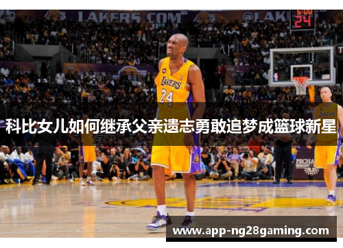 科比女儿如何继承父亲遗志勇敢追梦成篮球新星