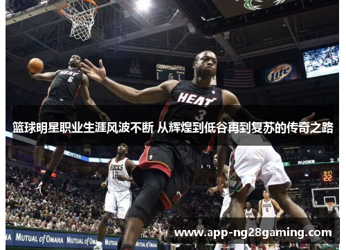 篮球明星职业生涯风波不断 从辉煌到低谷再到复苏的传奇之路