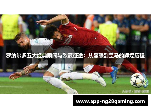罗纳尔多五大经典瞬间与欧冠征途：从曼联到皇马的辉煌历程