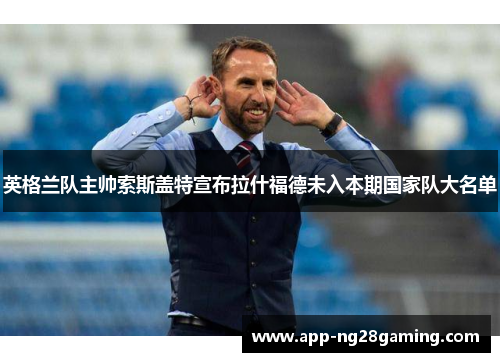 英格兰队主帅索斯盖特宣布拉什福德未入本期国家队大名单