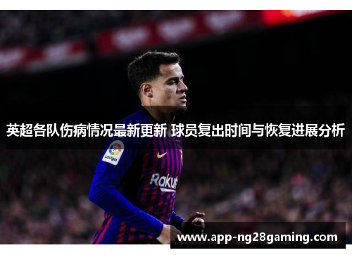 英超各队伤病情况最新更新 球员复出时间与恢复进展分析